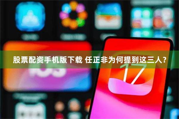 股票配资手机版下载 任正非为何提到这三人？