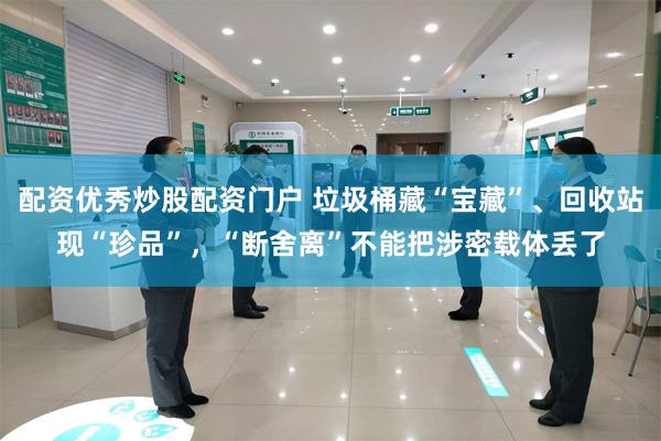 配资优秀炒股配资门户 垃圾桶藏“宝藏”、回收站现“珍品”，“断舍离”不能把涉密载体丢了