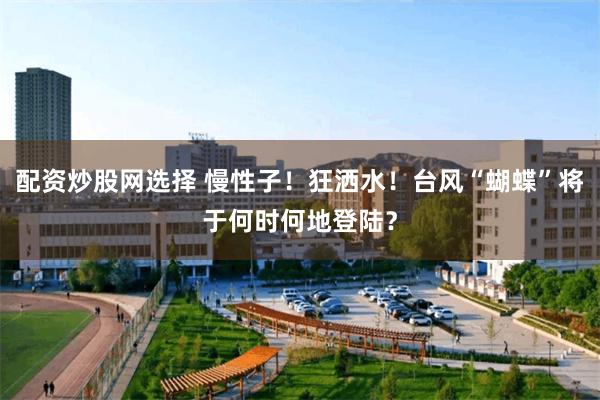 配资炒股网选择 慢性子！狂洒水！台风“蝴蝶”将于何时何地登陆？