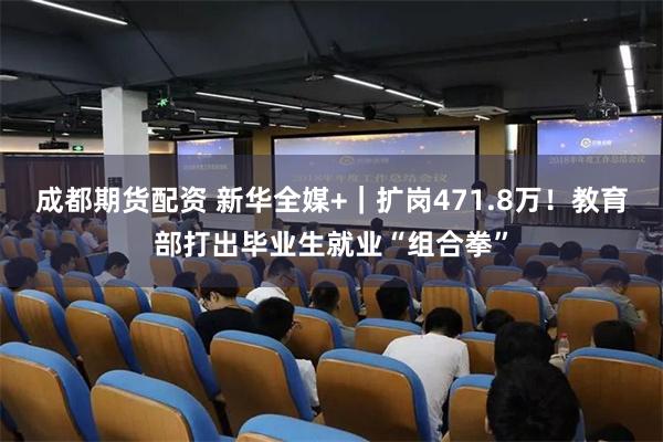 成都期货配资 新华全媒+｜扩岗471.8万！教育部打出毕业生就业“组合拳”