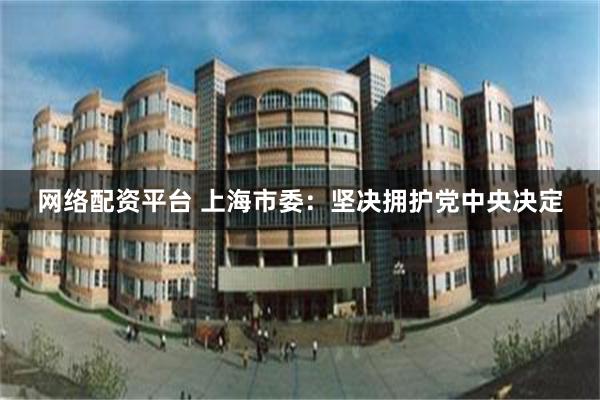 网络配资平台 上海市委：坚决拥护党中央决定