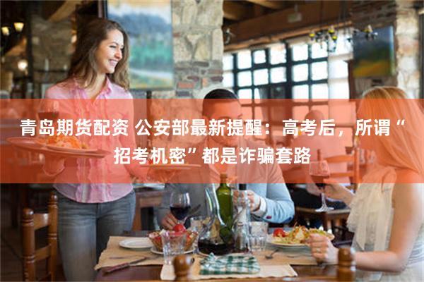 青岛期货配资 公安部最新提醒:高考后,所谓“招考机密”都是诈骗套路
