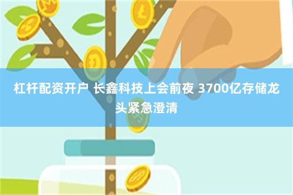 杠杆配资开户 长鑫科技上会前夜 3700亿存储龙头紧急澄清