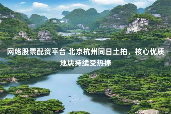 网络股票配资平台 北京杭州同日土拍，核心优质地块持续受热捧