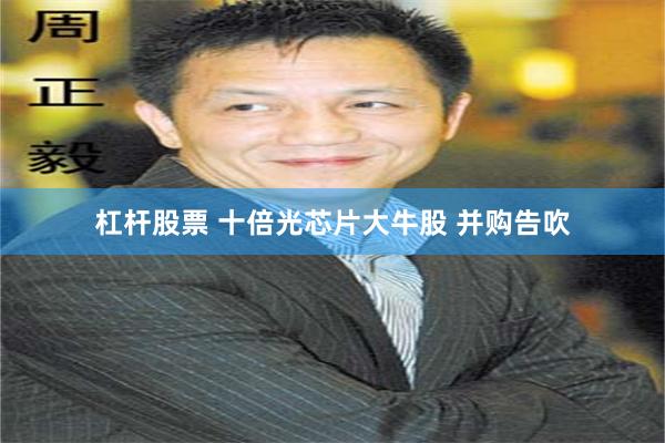 杠杆股票 十倍光芯片大牛股 并购告吹