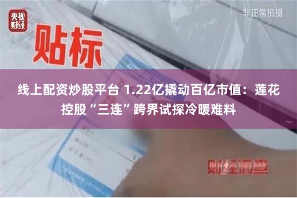 线上配资炒股平台 1.22亿撬动百亿市值：莲花控股“三连”跨界试探冷暖难料
