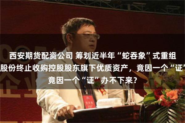西安期货配资公司 筹划近半年“蛇吞象”式重组告吹！凤形股份终止收购控股股东旗下优质资产，竟因一个“证”办不下来？
