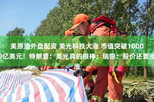 美原油外盘配资 美光科技大涨 市值突破10000亿美元！特朗普：美光真的很棒；瑞银：股价还要涨