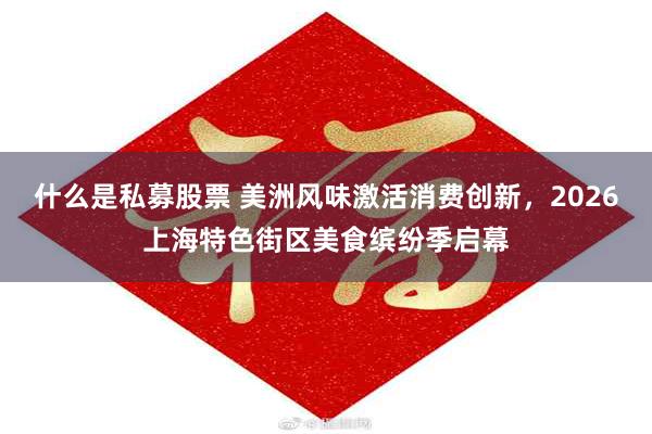 什么是私募股票 美洲风味激活消费创新，2026上海特色街区美食缤纷季启幕
