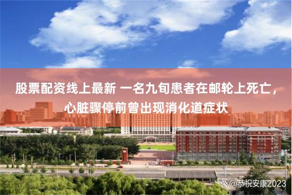 股票配资线上最新 一名九旬患者在邮轮上死亡，心脏骤停前曾出现消化道症状