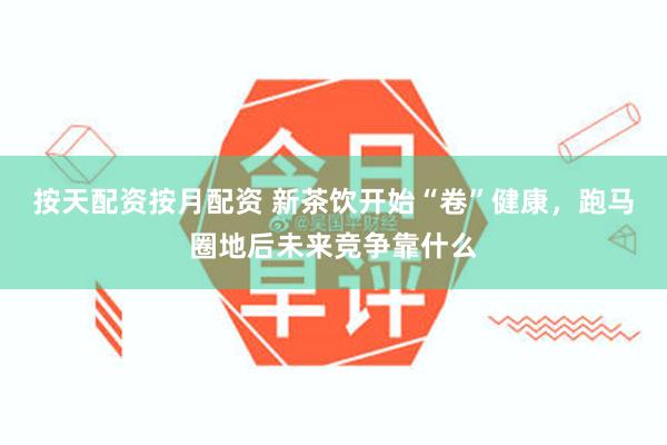 按天配资按月配资 新茶饮开始“卷”健康，跑马圈地后未来竞争靠什么