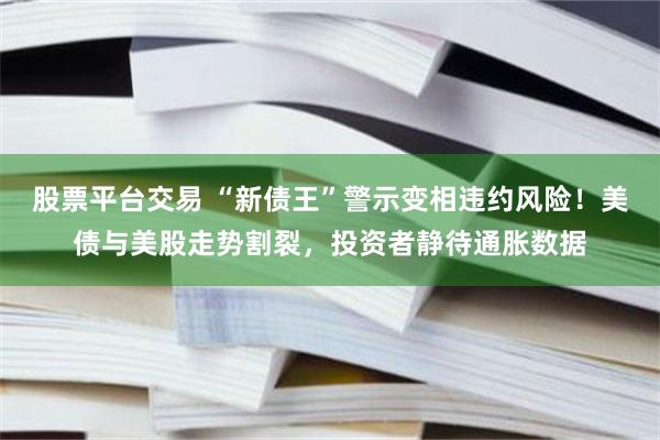 股票平台交易 “新债王”警示变相违约风险！美债与美股走势割裂，投资者静待通胀数据