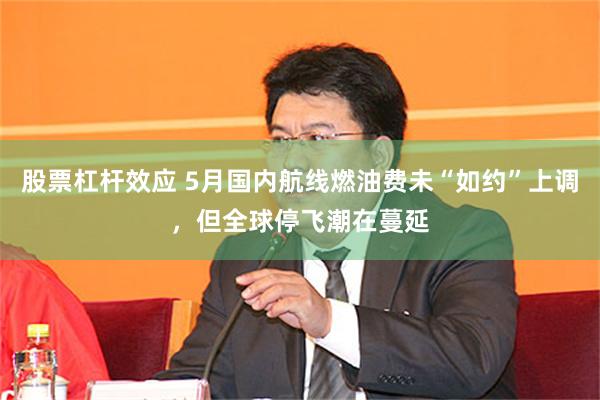 股票杠杆效应 5月国内航线燃油费未“如约”上调，但全球停飞潮在蔓延