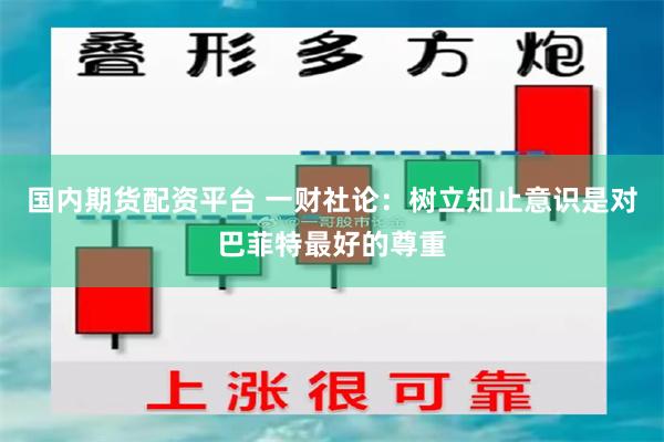 国内期货配资平台 一财社论：树立知止意识是对巴菲特最好的尊重