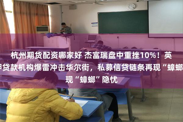 杭州期货配资哪家好 杰富瑞盘中重挫10%!英国抵押贷款机构爆雷冲击华尔街,私募信贷链条再现“蟑螂”隐忧