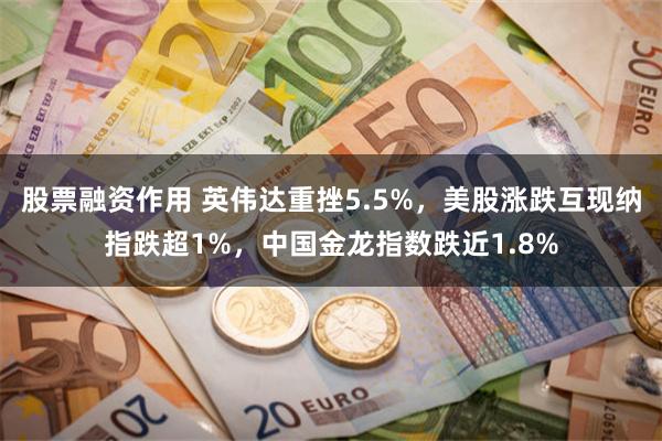 股票融资作用 英伟达重挫5.5%，美股涨跌互现纳指跌超1%，中国金龙指数跌近1.8%