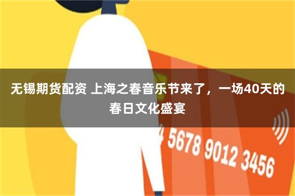 无锡期货配资 上海之春音乐节来了，一场40天的春日文化盛宴