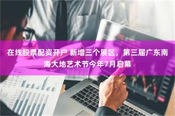 在线股票配资开户 新增三个展区，第三届广东南海大地艺术节今年7月启幕