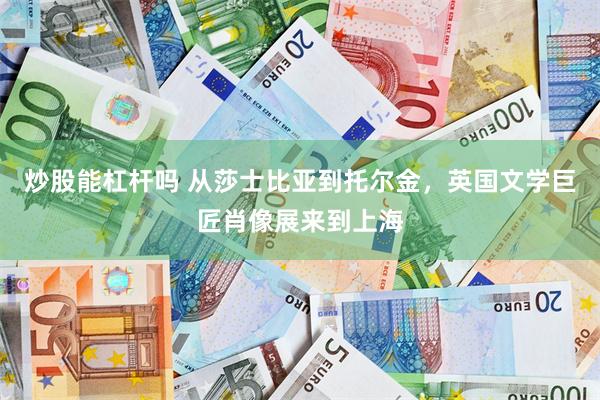 炒股能杠杆吗 从莎士比亚到托尔金，英国文学巨匠肖像展来到上海