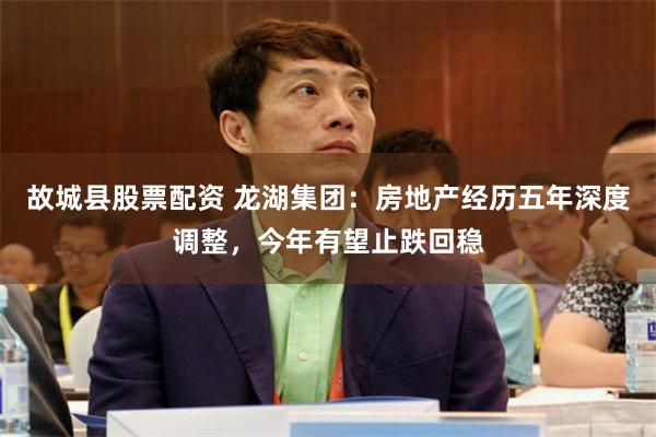 故城县股票配资 龙湖集团：房地产经历五年深度调整，今年有望止跌回稳