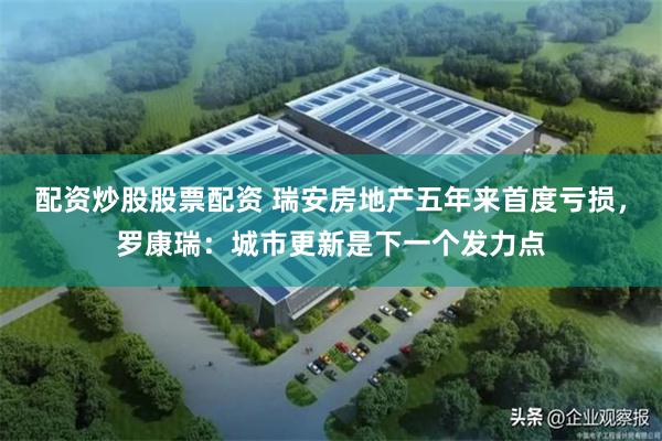 配资炒股股票配资 瑞安房地产五年来首度亏损，罗康瑞：城市更新是下一个发力点