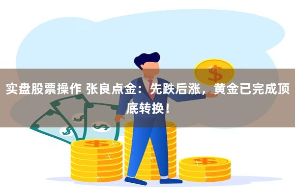 实盘股票操作 张良点金：先跌后涨，黄金已完成顶底转换！