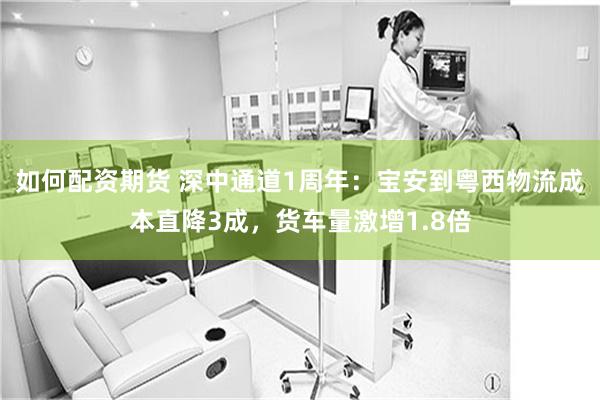 如何配资期货 深中通道1周年：宝安到粤西物流成本直降3成，货车量激增1.8倍