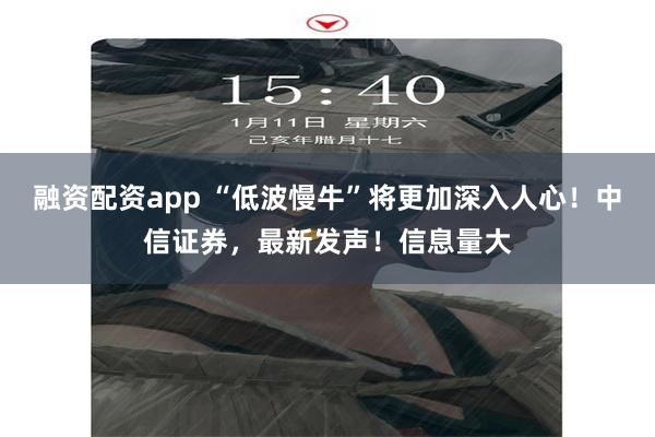 融资配资app “低波慢牛”将更加深入人心！中信证券，最新发声！信息量大