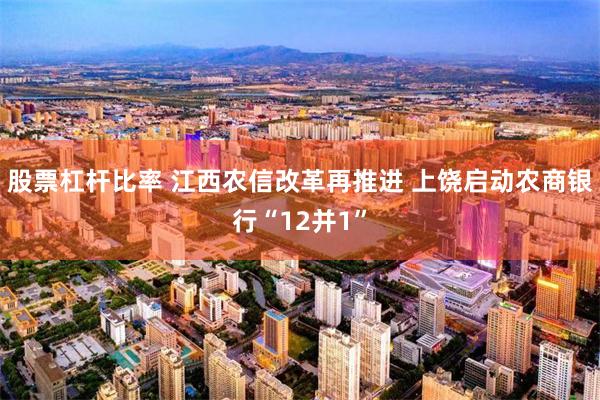 股票杠杆比率 江西农信改革再推进 上饶启动农商银行“12并1”