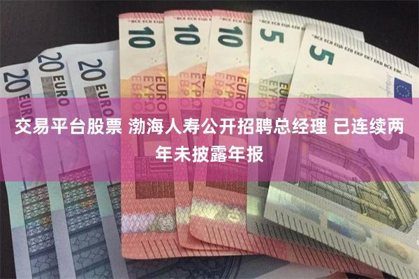交易平台股票 渤海人寿公开招聘总经理 已连续两年未披露年报