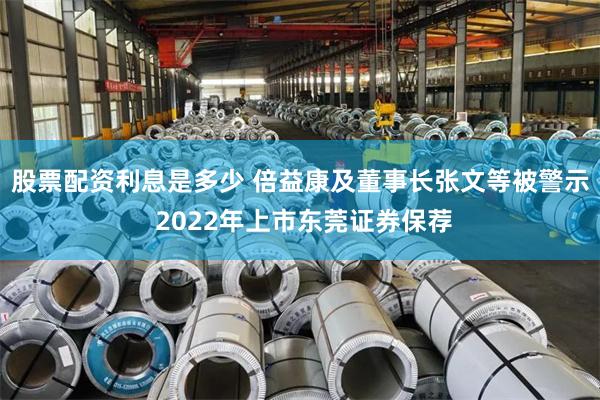 股票配资利息是多少 倍益康及董事长张文等被警示 2022年上市东莞证券保荐