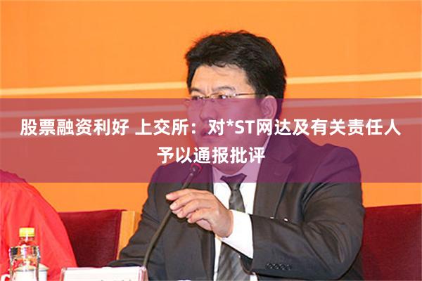 股票融资利好 上交所:对*ST网达及有关责任人予以通报批评