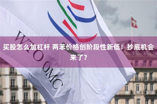 买股怎么加杠杆 两苯价格创阶段性新低!抄底机会来了?