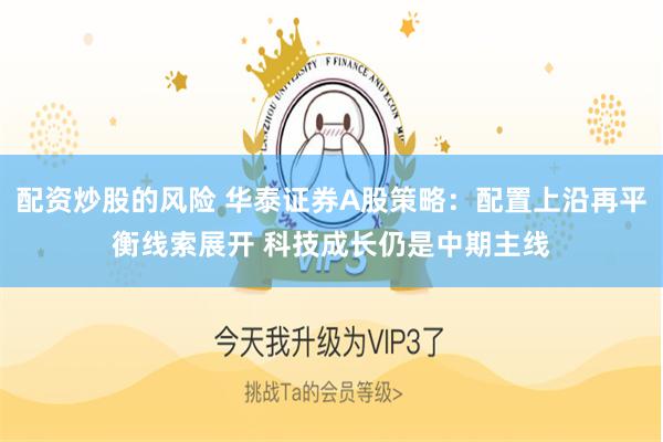配资炒股的风险 华泰证券A股策略：配置上沿再平衡线索展开 科技成长仍是中期主线