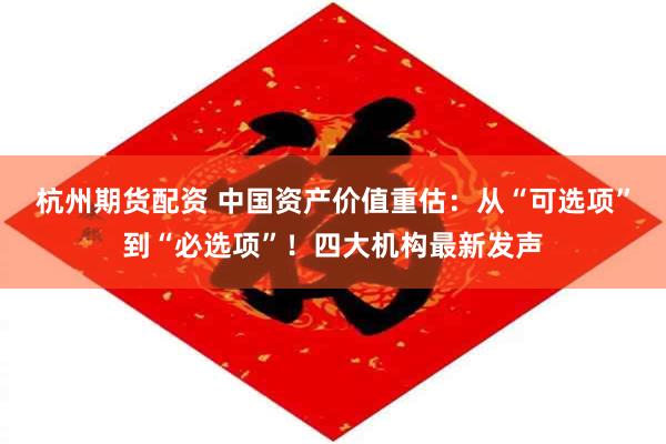 杭州期货配资 中国资产价值重估：从“可选项”到“必选项”！四大机构最新发声