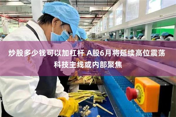 炒股多少钱可以加杠杆 A股6月将延续高位震荡 科技主线或内部聚焦