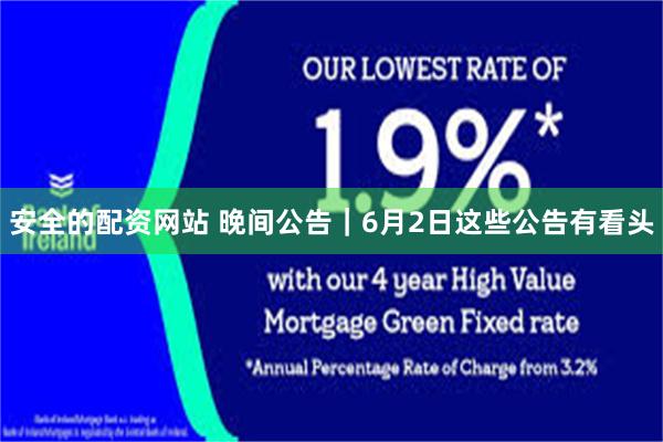 安全的配资网站 晚间公告｜6月2日这些公告有看头