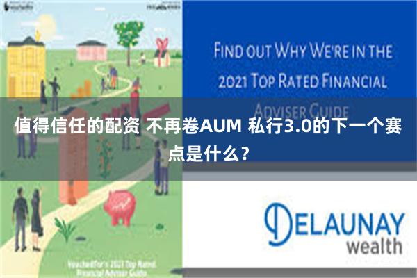 值得信任的配资 不再卷AUM 私行3.0的下一个赛点是什么？