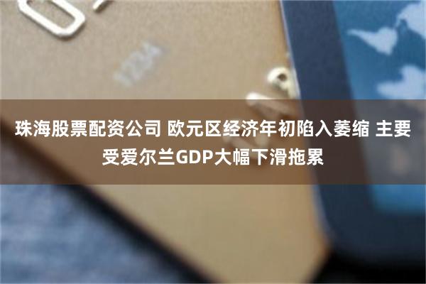 珠海股票配资公司 欧元区经济年初陷入萎缩 主要受爱尔兰GDP大幅下滑拖累