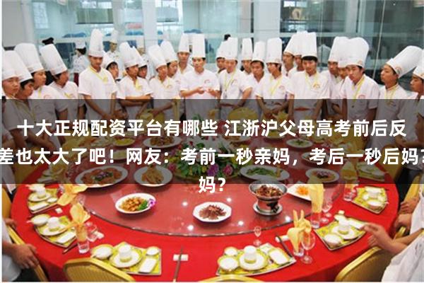 十大正规配资平台有哪些 江浙沪父母高考前后反差也太大了吧！网友：考前一秒亲妈，考后一秒后妈？