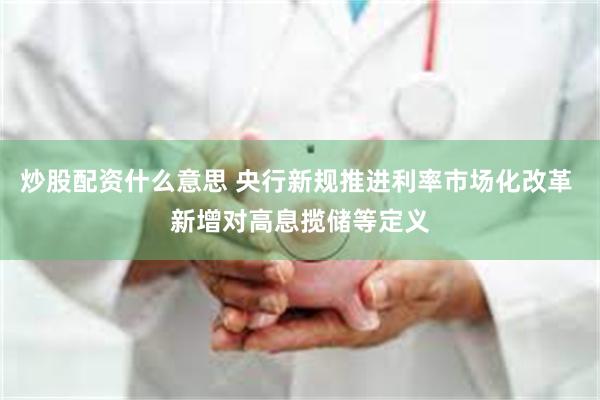 炒股配资什么意思 央行新规推进利率市场化改革 新增对高息揽储等定义