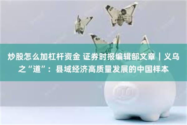 炒股怎么加杠杆资金 证券时报编辑部文章|义乌之“道”:县域经济高质量发展的中国样本