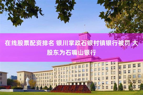 在线股票配资排名 银川掌政石银村镇银行被罚 大股东为石嘴山银行