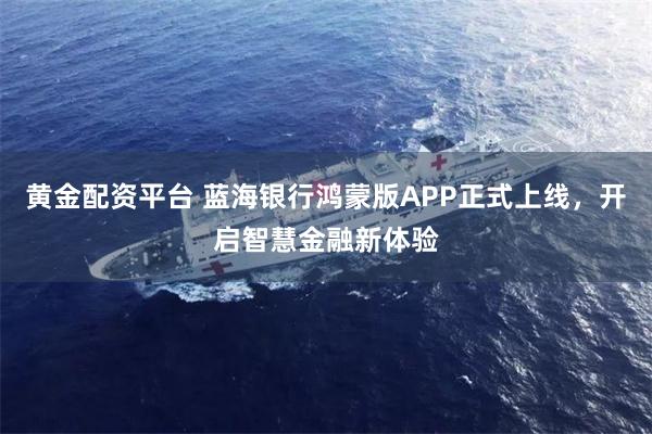 黄金配资平台 蓝海银行鸿蒙版APP正式上线，开启智慧金融新体验