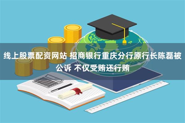 线上股票配资网站 招商银行重庆分行原行长陈磊被公诉 不仅受贿还行贿