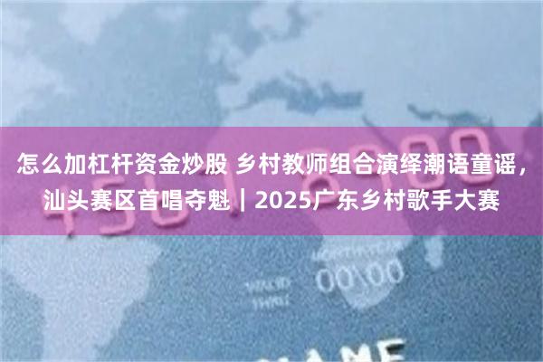 怎么加杠杆资金炒股 乡村教师组合演绎潮语童谣，汕头赛区首唱夺魁｜2025广东乡村歌手大赛