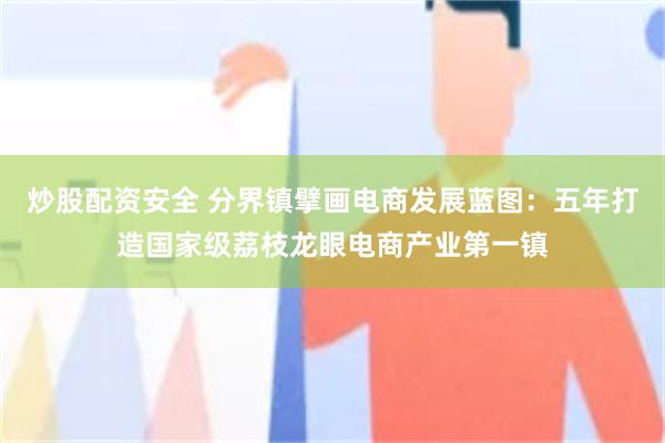 炒股配资安全 分界镇擘画电商发展蓝图：五年打造国家级荔枝龙眼电商产业第一镇