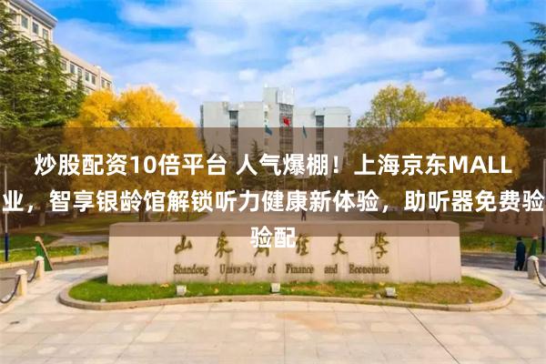 炒股配资10倍平台 人气爆棚!上海京东MALL开业,智享银龄馆解锁听力健康新体验,助听器免费验配