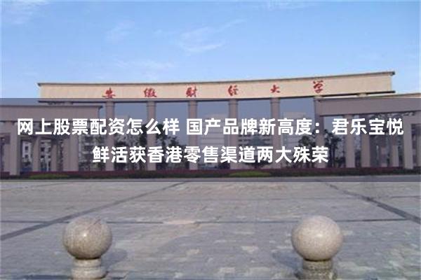 网上股票配资怎么样 国产品牌新高度：君乐宝悦鲜活获香港零售渠道两大殊荣