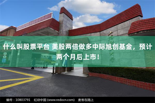 什么叫股票平台 美股两倍做多中际旭创基金，预计两个月后上市！